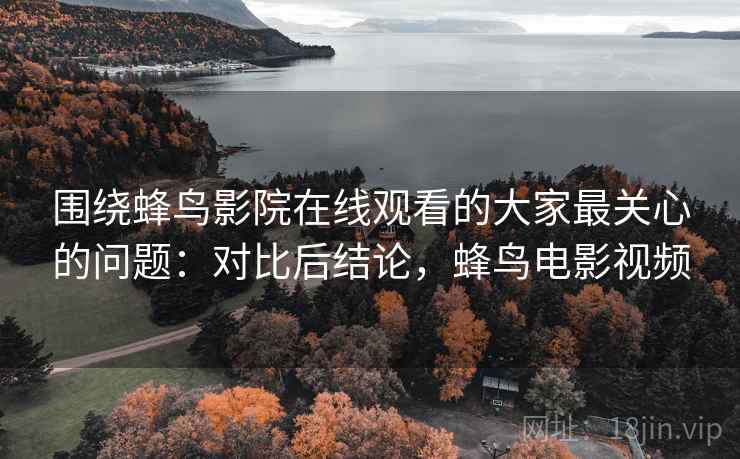 围绕蜂鸟影院在线观看的大家最关心的问题:对比后结论,蜂鸟电影视频 第2张 围绕蜂鸟影院在线观看的大家最关心的问题:对比后结论,蜂鸟电影视频 第2张