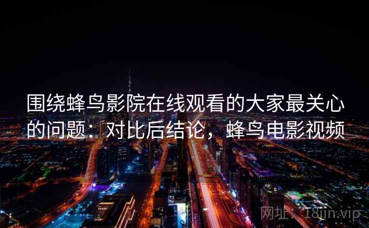 围绕蜂鸟影院在线观看的大家最关心的问题：对比后结论，蜂鸟电影视频