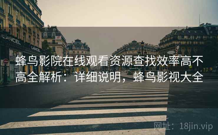 蜂鸟影院在线观看资源查找效率高不高全解析：详细说明，蜂鸟影视大全