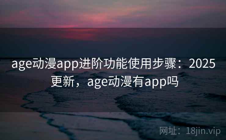 age动漫app进阶功能使用步骤：2025 更新，age动漫有app吗  第2张