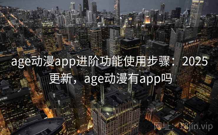 age动漫app进阶功能使用步骤：2025 更新，age动漫有app吗