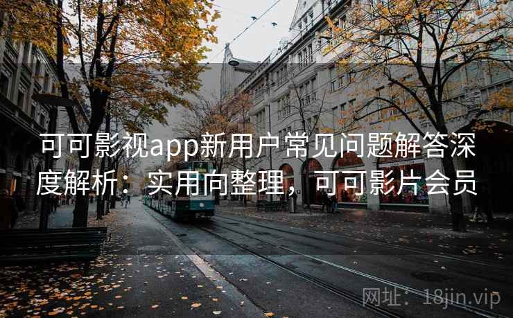 可可影视app新用户常见问题解答深度解析：实用向整理，可可影片会员