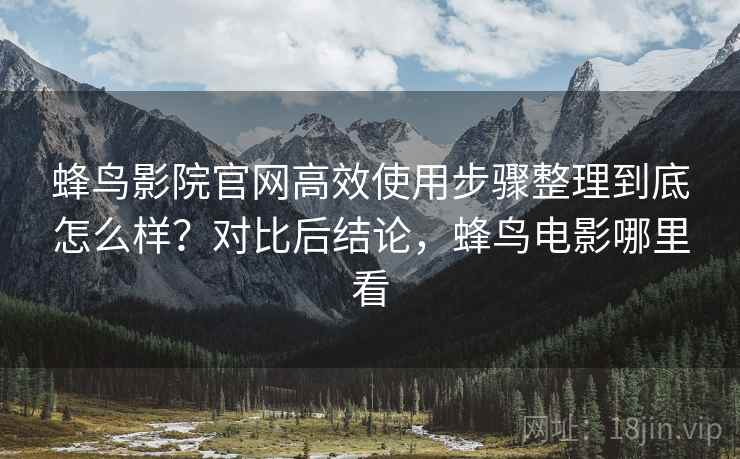 蜂鸟影院官网高效使用步骤整理到底怎么样？对比后结论，蜂鸟电影哪里看