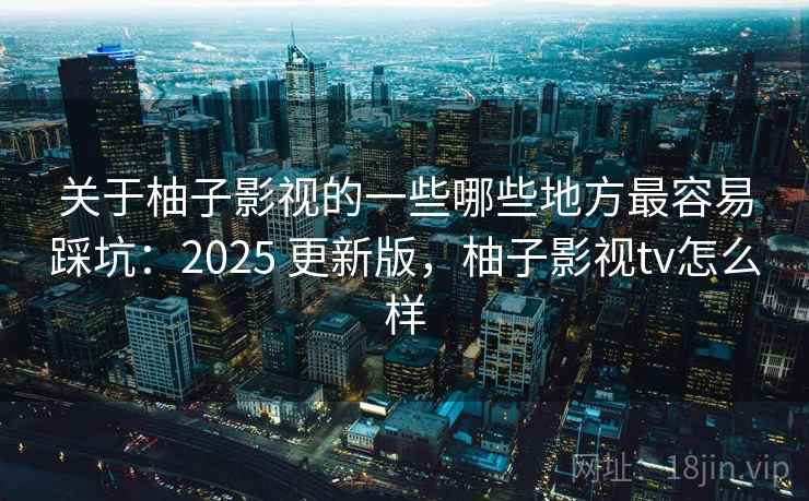 关于柚子影视的一些哪些地方最容易踩坑:2025 更新版,柚子影视tv怎么样 第2张 关于柚子影视的一些哪些地方最容易踩坑:2025 更新版,柚子影视tv怎么样 第2张
