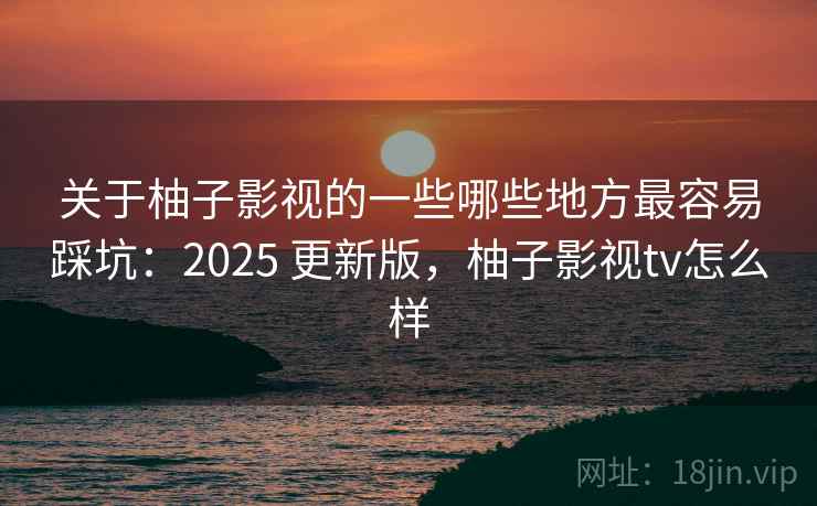 关于柚子影视的一些哪些地方最容易踩坑：2025 更新版，柚子影视tv怎么样