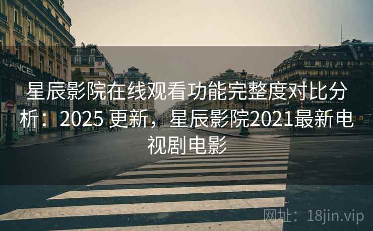 星辰影院在线观看功能完整度对比分析:2025 更新,星辰影院2021最新电视剧电影 第2张 星辰影院在线观看功能完整度对比分析:2025 更新,星辰影院2021最新电视剧电影 第2张
