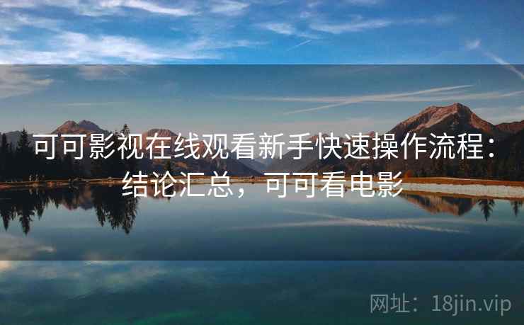 可可影视在线观看新手快速操作流程：结论汇总，可可看电影