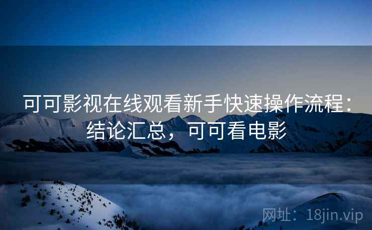 可可影视在线观看新手快速操作流程:结论汇总,可可看电影 第2张 可可影视在线观看新手快速操作流程:结论汇总,可可看电影 第2张