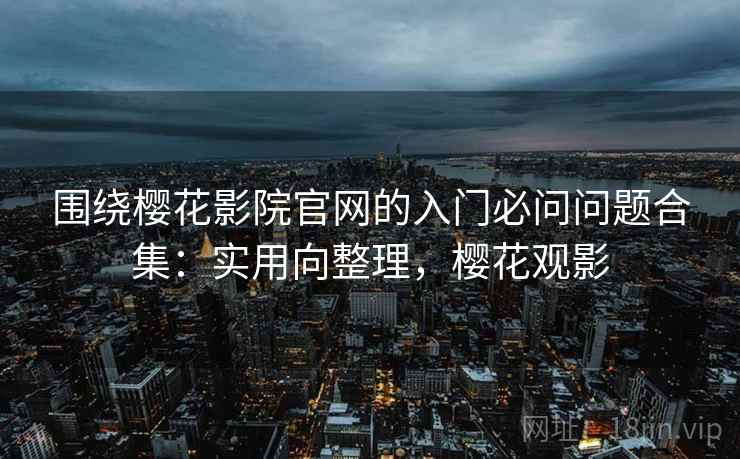 围绕樱花影院官网的入门必问问题合集:实用向整理,樱花观影 第2张 围绕樱花影院官网的入门必问问题合集:实用向整理,樱花观影 第2张