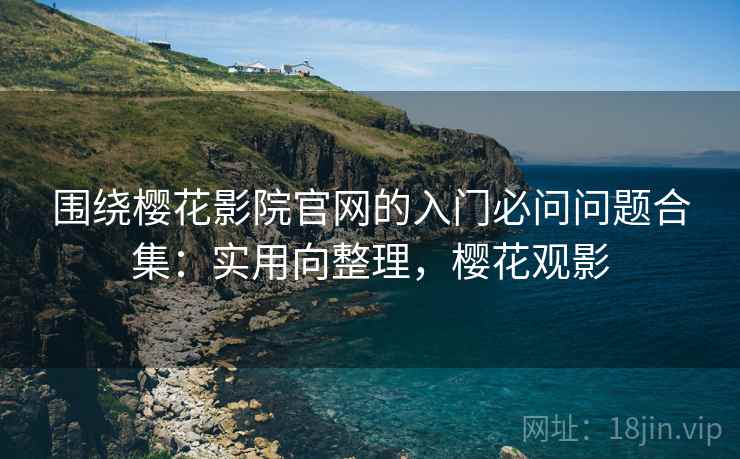 围绕樱花影院官网的入门必问问题合集：实用向整理，樱花观影