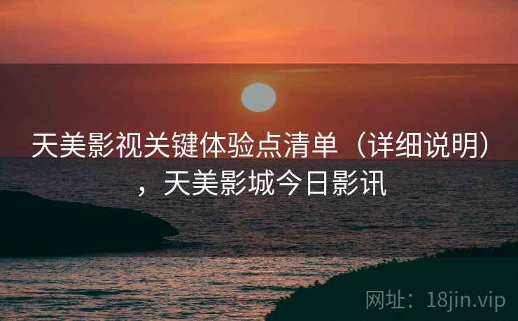 天美影视关键体验点清单（详细说明），天美影城今日影讯
