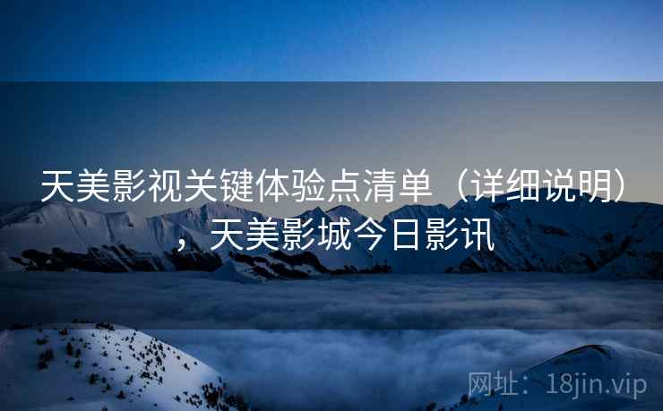 天美影视关键体验点清单(详细说明),天美影城今日影讯 第2张 天美影视关键体验点清单(详细说明),天美影城今日影讯 第2张
