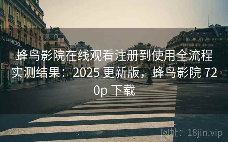 蜂鸟影院在线观看注册到使用全流程实测结果：2025 更新版，蜂鸟影院 720p 下载