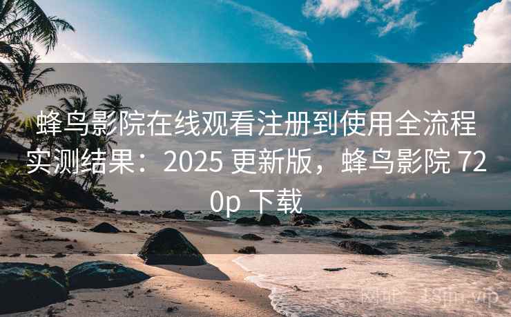 蜂鸟影院在线观看注册到使用全流程实测结果：2025 更新版，蜂鸟影院 720p 下载  第2张