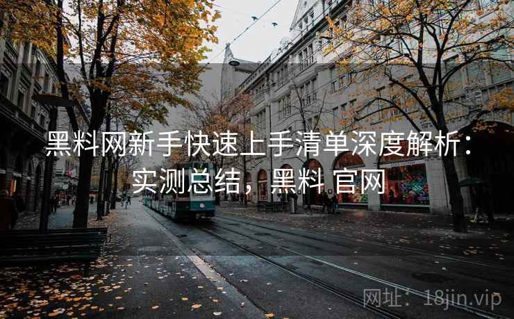 黑料网新手快速上手清单深度解析：实测总结，黑料 官网