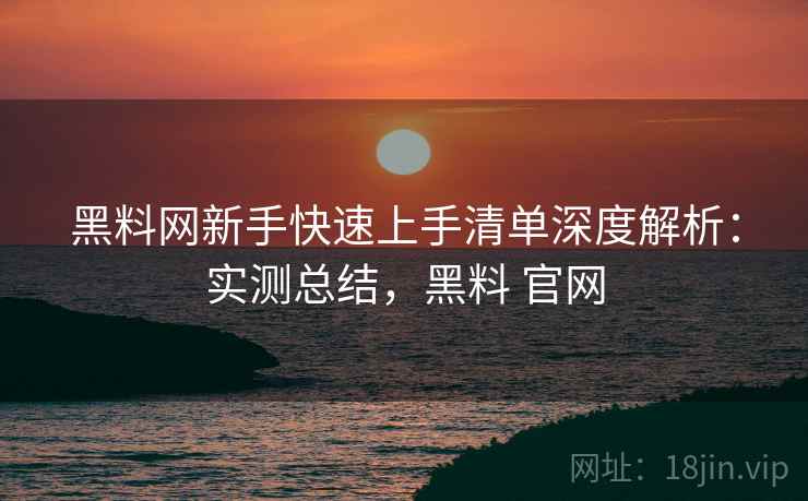 黑料网新手快速上手清单深度解析:实测总结,黑料 官网 第2张 黑料网新手快速上手清单深度解析:实测总结,黑料 官网 第2张