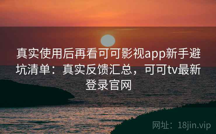 真实使用后再看可可影视app新手避坑清单：真实反馈汇总，可可tv最新登录官网