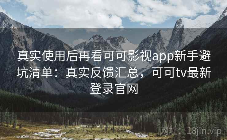 真实使用后再看可可影视app新手避坑清单:真实反馈汇总,可可tv最新登录官网 第2张 真实使用后再看可可影视app新手避坑清单:真实反馈汇总,可可tv最新登录官网 第2张