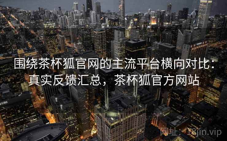 围绕茶杯狐官网的主流平台横向对比:真实反馈汇总,茶杯狐官方网站 第2张 围绕茶杯狐官网的主流平台横向对比:真实反馈汇总,茶杯狐官方网站 第2张