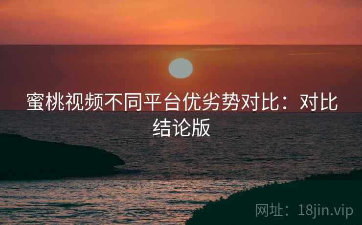 蜜桃视频不同平台优劣势对比：对比结论版