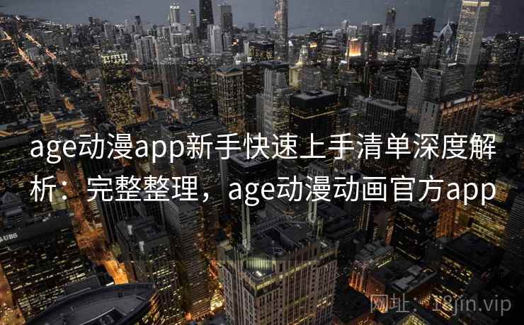 age动漫app新手快速上手清单深度解析：完整整理，age动漫动画官方app