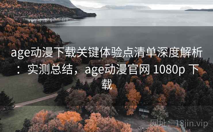 age动漫下载关键体验点清单深度解析：实测总结，age动漫官网 1080p 下载  第2张
