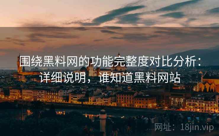 围绕黑料网的功能完整度对比分析:详细说明,谁知道黑料网站 第2张 围绕黑料网的功能完整度对比分析:详细说明,谁知道黑料网站 第2张