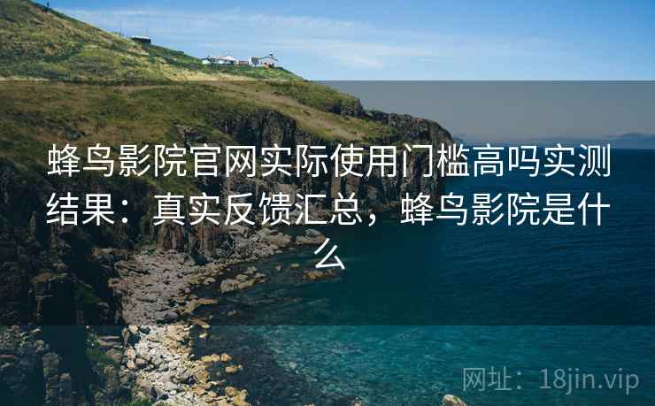 蜂鸟影院官网实际使用门槛高吗实测结果：真实反馈汇总，蜂鸟影院是什么