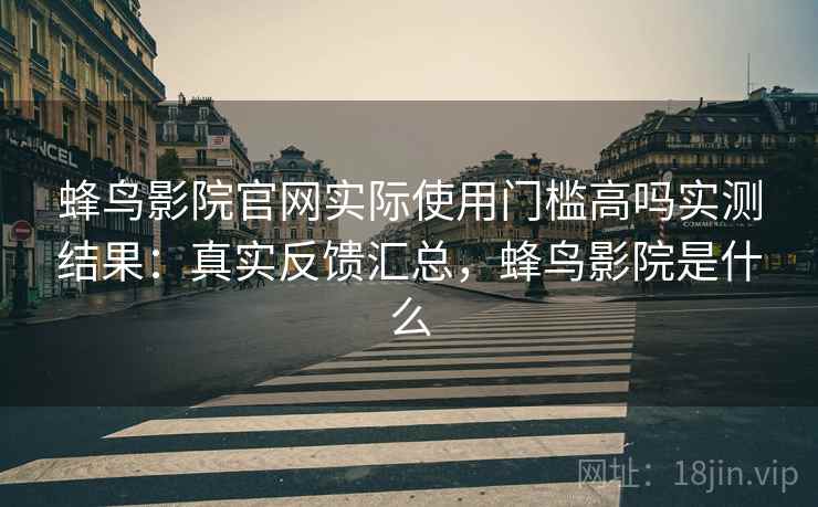 蜂鸟影院官网实际使用门槛高吗实测结果:真实反馈汇总,蜂鸟影院是什么 第2张 蜂鸟影院官网实际使用门槛高吗实测结果:真实反馈汇总,蜂鸟影院是什么 第2张