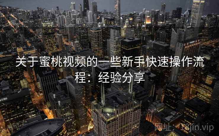 关于蜜桃视频的一些新手快速操作流程:经验分享 第2张 关于蜜桃视频的一些新手快速操作流程:经验分享 第2张