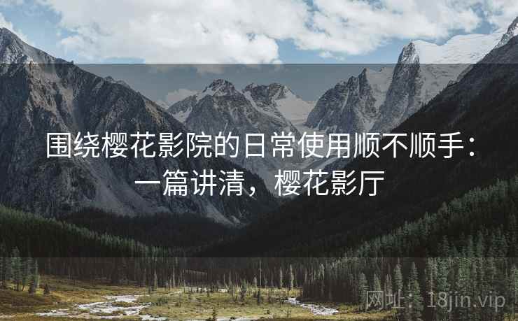 围绕樱花影院的日常使用顺不顺手:一篇讲清,樱花影厅 第2张 围绕樱花影院的日常使用顺不顺手:一篇讲清,樱花影厅 第2张