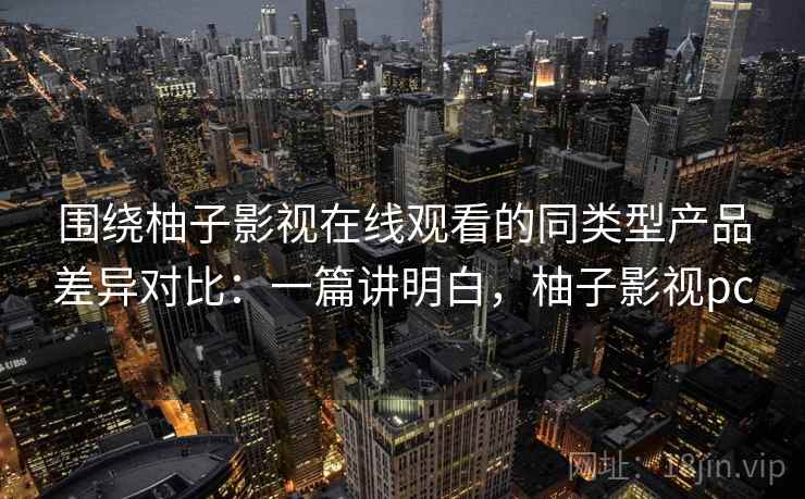围绕柚子影视在线观看的同类型产品差异对比：一篇讲明白，柚子影视pc