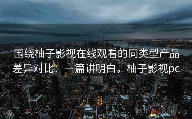 围绕柚子影视在线观看的同类型产品差异对比:一篇讲明白,柚子影视pc 第2张 围绕柚子影视在线观看的同类型产品差异对比:一篇讲明白,柚子影视pc 第2张
