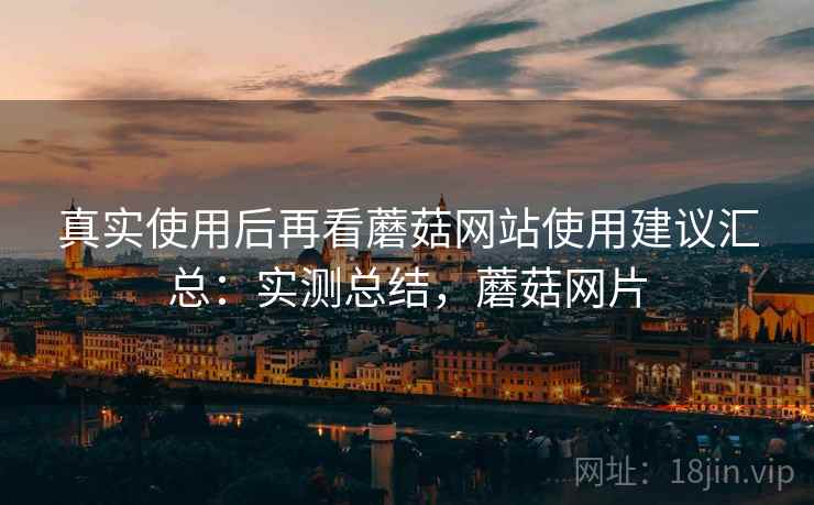 真实使用后再看蘑菇网站使用建议汇总:实测总结,蘑菇网片 第2张 真实使用后再看蘑菇网站使用建议汇总:实测总结,蘑菇网片 第2张