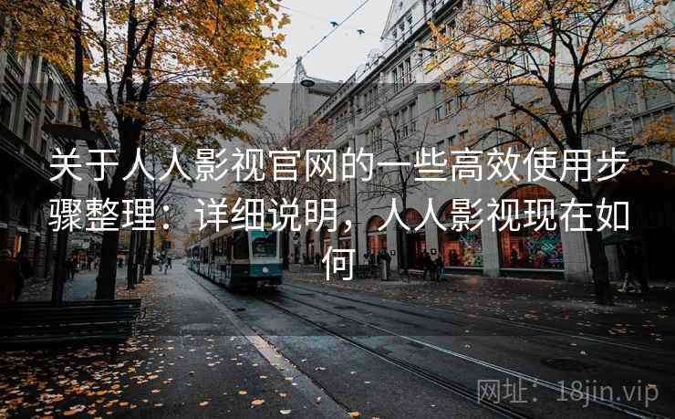关于人人影视官网的一些高效使用步骤整理:详细说明,人人影视现在如何 第2张 关于人人影视官网的一些高效使用步骤整理:详细说明,人人影视现在如何 第2张
