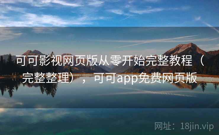 可可影视网页版从零开始完整教程（完整整理），可可app免费网页版