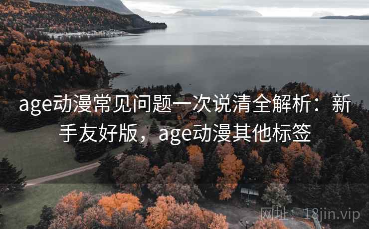 age动漫常见问题一次说清全解析：新手友好版，age动漫其他标签