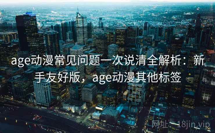 age动漫常见问题一次说清全解析:新手友好版,age动漫其他标签 第2张 age动漫常见问题一次说清全解析:新手友好版,age动漫其他标签 第2张