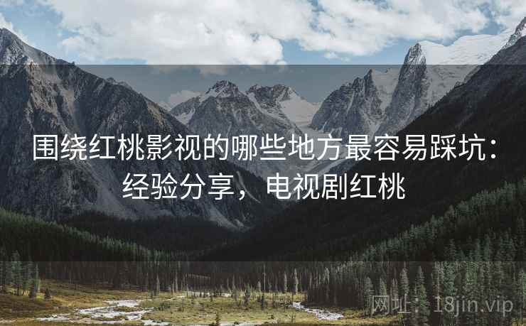 围绕红桃影视的哪些地方最容易踩坑：经验分享，电视剧红桃  第2张