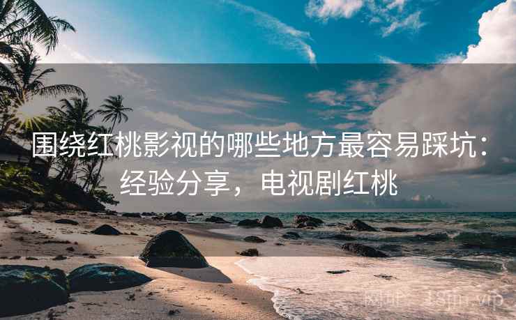 围绕红桃影视的哪些地方最容易踩坑：经验分享，电视剧红桃  第1张