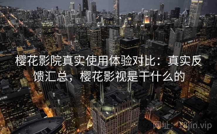 樱花影院真实使用体验对比：真实反馈汇总，樱花影视是干什么的