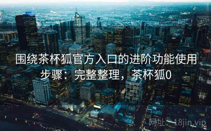围绕茶杯狐官方入口的进阶功能使用步骤:完整整理,茶杯狐0 第2张 围绕茶杯狐官方入口的进阶功能使用步骤:完整整理,茶杯狐0 第2张
