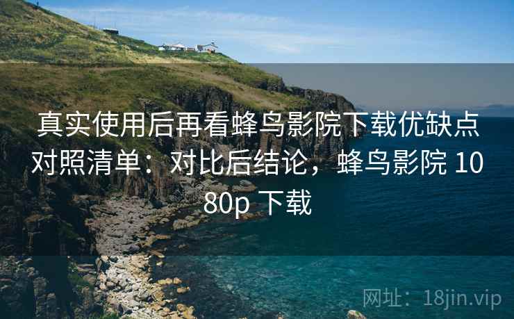 真实使用后再看蜂鸟影院下载优缺点对照清单：对比后结论，蜂鸟影院 1080p 下载