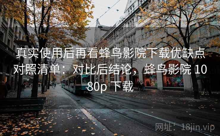 真实使用后再看蜂鸟影院下载优缺点对照清单：对比后结论，蜂鸟影院 1080p 下载  第2张