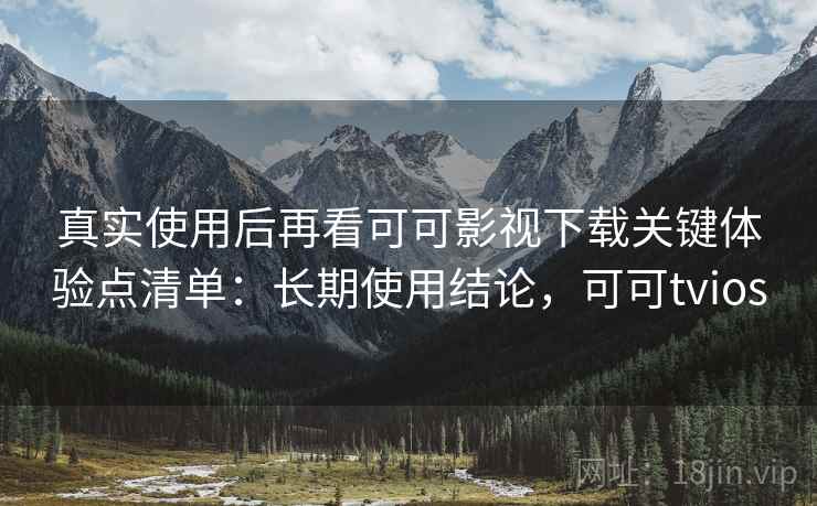 真实使用后再看可可影视下载关键体验点清单：长期使用结论，可可tvios