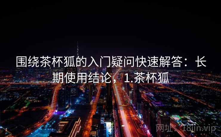 围绕茶杯狐的入门疑问快速解答：长期使用结论，1.茶杯狐  第2张