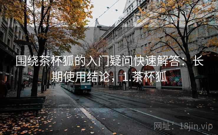 围绕茶杯狐的入门疑问快速解答：长期使用结论，1.茶杯狐