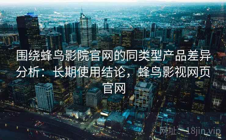 围绕蜂鸟影院官网的同类型产品差异分析:长期使用结论,蜂鸟影视网页官网 第2张 围绕蜂鸟影院官网的同类型产品差异分析:长期使用结论,蜂鸟影视网页官网 第2张
