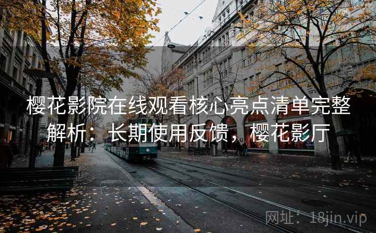 樱花影院在线观看核心亮点清单完整解析：长期使用反馈，樱花影厅