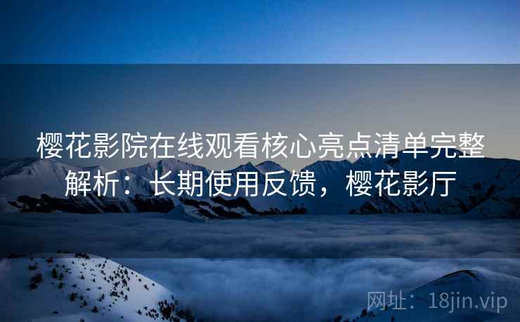 樱花影院在线观看核心亮点清单完整解析:长期使用反馈,樱花影厅 第2张 樱花影院在线观看核心亮点清单完整解析:长期使用反馈,樱花影厅 第2张